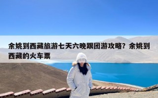 余姚到西藏旅游七天六晚跟团游攻略？余姚到西藏的火车票