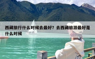 西藏旅行什么时候去最好？去西藏旅游最好是什么时候