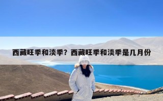 西藏旺季和淡季？西藏旺季和淡季是几月份