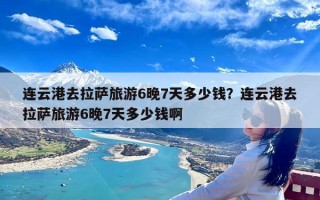 连云港去拉萨旅游6晚7天多少钱？连云港去拉萨旅游6晚7天多少钱啊