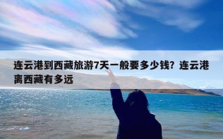 连云港到西藏旅游7天一般要多少钱？连云港离西藏有多远
