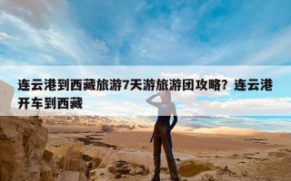 连云港到西藏旅游7天游旅游团攻略？连云港开车到西藏