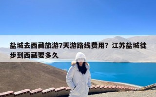 盐城去西藏旅游7天游路线费用？江苏盐城徒步到西藏要多久