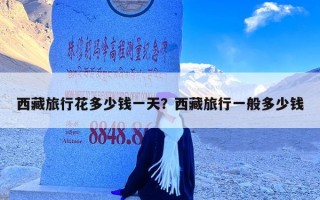 西藏旅行花多少钱一天？西藏旅行一般多少钱