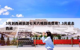 3月到西藏旅游七天六晚路线费用？3月底去西藏