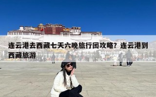 连云港去西藏七天六晚旅行团攻略？连云港到西藏旅游