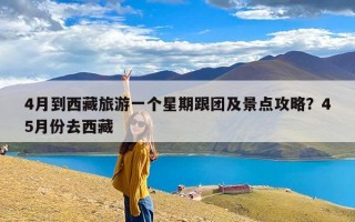 4月到西藏旅游一个星期跟团及景点攻略？45月份去西藏