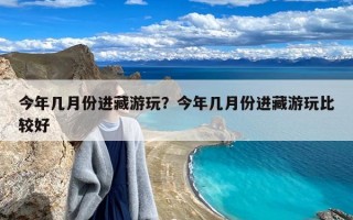 今年几月份进藏游玩？今年几月份进藏游玩比较好
