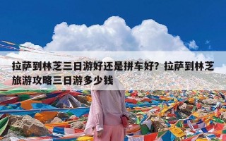 拉萨到林芝三日游好还是拼车好？拉萨到林芝旅游攻略三日游多少钱