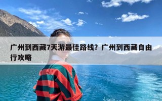 广州到西藏7天游最佳路线？广州到西藏自由行攻略
