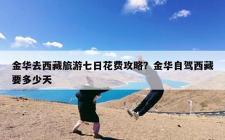 金华去西藏旅游七日花费攻略？金华自驾西藏要多少天