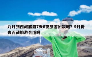 九月到西藏旅游7天6夜旅游团攻略？9月份去西藏旅游合适吗