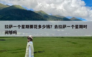拉萨一个星期要花多少钱？去拉萨一个星期时间够吗