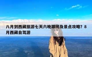 八月到西藏旅游七天六晚跟团及景点攻略？8月西藏自驾游