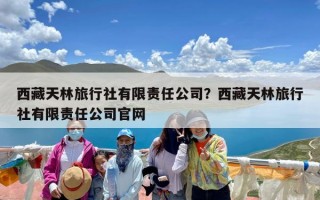 西藏天林旅行社有限责任公司？西藏天林旅行社有限责任公司官网