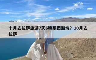 十月去拉萨旅游7天6晚跟团避坑？10月去拉萨
