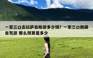 一家三口去拉萨自助游多少钱？一家三口西藏自驾游 那么预算是多少
