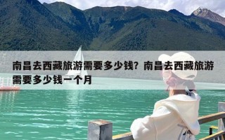 南昌去西藏旅游需要多少钱？南昌去西藏旅游需要多少钱一个月