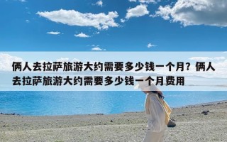 俩人去拉萨旅游大约需要多少钱一个月？俩人去拉萨旅游大约需要多少钱一个月费用