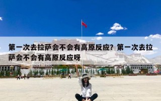第一次去拉萨会不会有高原反应？第一次去拉萨会不会有高原反应呀