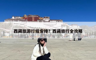 西藏旅游行程安排？西藏旅行全攻略