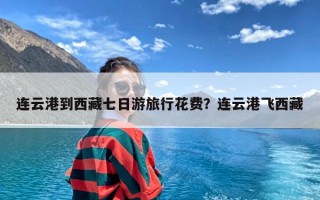 连云港到西藏七日游旅行花费？连云港飞西藏