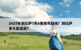 2025年到拉萨7天6夜推荐路线？到拉萨多久能适应?