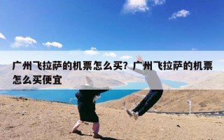 广州飞拉萨的机票怎么买？广州飞拉萨的机票怎么买便宜