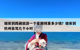 瑞安到西藏旅游一个星期预算多少钱？瑞安到杭州自驾几个小时
