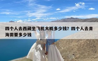 四个人去西藏坐飞机大概多少钱？四个人去青海需要多少钱