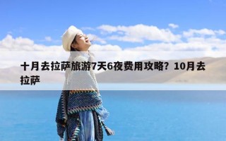 十月去拉萨旅游7天6夜费用攻略？10月去拉萨