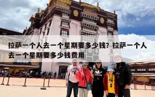 拉萨一个人去一个星期要多少钱？拉萨一个人去一个星期要多少钱费用