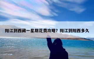 阳江到西藏一星期花费攻略？阳江到阳西多久