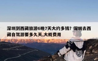 深圳到西藏旅游6晚7天大约多钱？深圳去西藏自驾游要多久天,大概费用