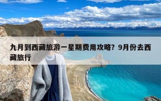 九月到西藏旅游一星期费用攻略？9月份去西藏旅行