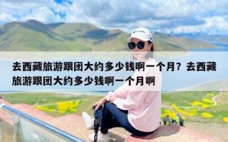 去西藏旅游跟团大约多少钱啊一个月？去西藏旅游跟团大约多少钱啊一个月啊