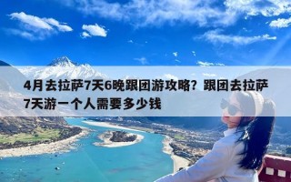 4月去拉萨7天6晚跟团游攻略？跟团去拉萨7天游一个人需要多少钱