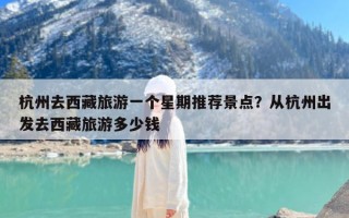 杭州去西藏旅游一个星期推荐景点？从杭州出发去西藏旅游多少钱