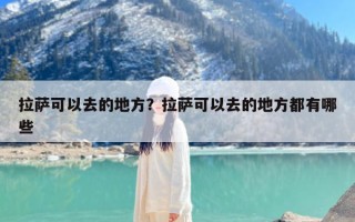 拉萨可以去的地方？拉萨可以去的地方都有哪些