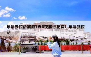 乐清去拉萨旅游7天6夜旅行花费？乐清到拉萨