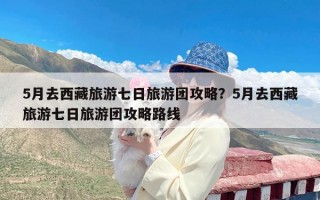 5月去西藏旅游七日旅游团攻略？5月去西藏旅游七日旅游团攻略路线