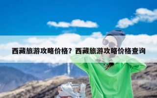 西藏旅游攻略价格？西藏旅游攻略价格查询