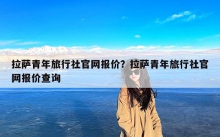 拉萨青年旅行社官网报价？拉萨青年旅行社官网报价查询