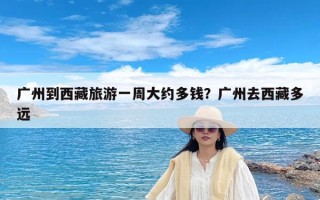 广州到西藏旅游一周大约多钱？广州去西藏多远