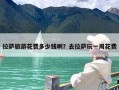 拉萨旅游花费多少钱啊？去拉萨玩一周花费