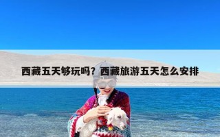 西藏五天够玩吗？西藏旅游五天怎么安排