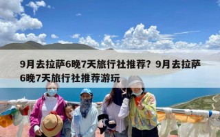 9月去拉萨6晚7天旅行社推荐？9月去拉萨6晚7天旅行社推荐游玩