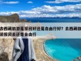去西藏旅游是报团好还是自由行好？去西藏旅游报团去还是自由行