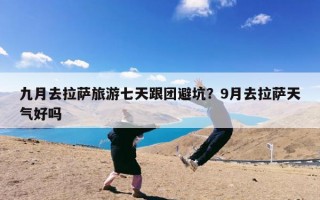 九月去拉萨旅游七天跟团避坑？9月去拉萨天气好吗