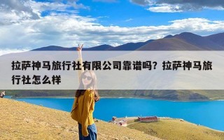 拉萨神马旅行社有限公司靠谱吗？拉萨神马旅行社怎么样